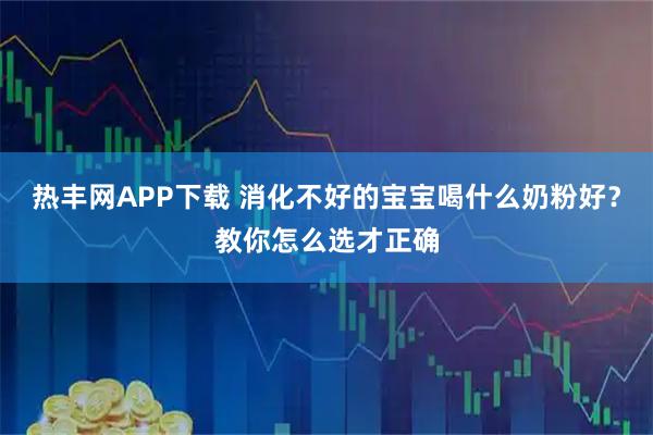热丰网APP下载 消化不好的宝宝喝什么奶粉好？教你怎么选才正确
