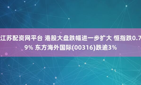 江苏配资网平台 港股大盘跌幅进一步扩大 恒指跌0.79% 东方海外国际(00316)跌逾3%