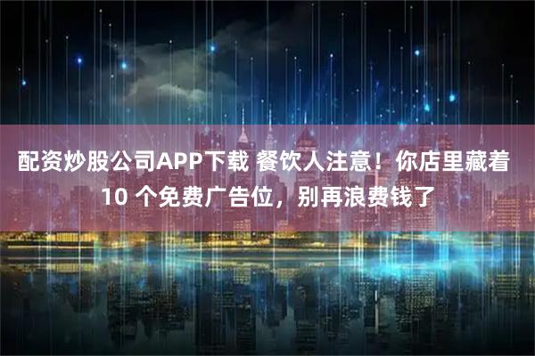 配资炒股公司APP下载 餐饮人注意！你店里藏着 10 个免费广告位，别再浪费钱了