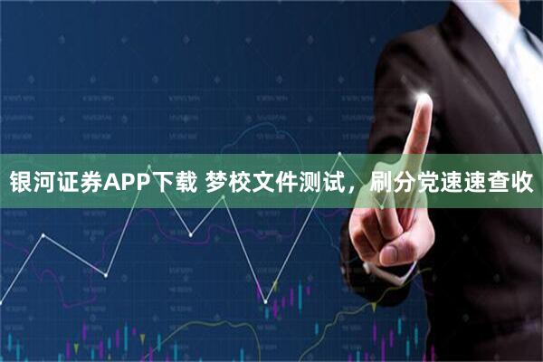 银河证券APP下载 梦校文件测试，刷分党速速查收