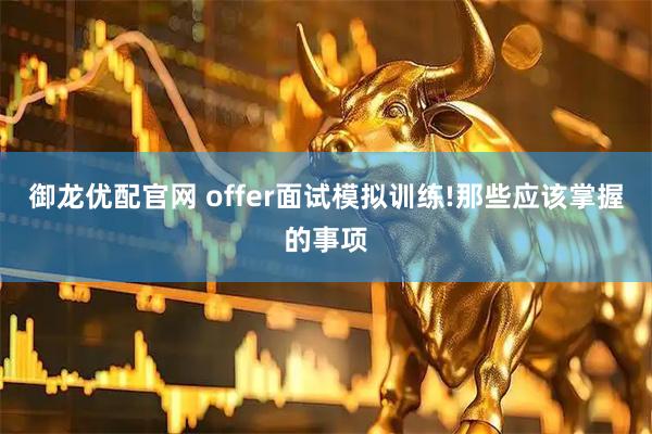 御龙优配官网 offer面试模拟训练!那些应该掌握的事项