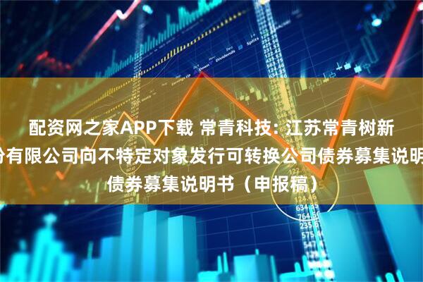 配资网之家APP下载 常青科技: 江苏常青树新材料科技股份有限公司向不特定对象发行可转换公司债券募集说明书（申报稿）
