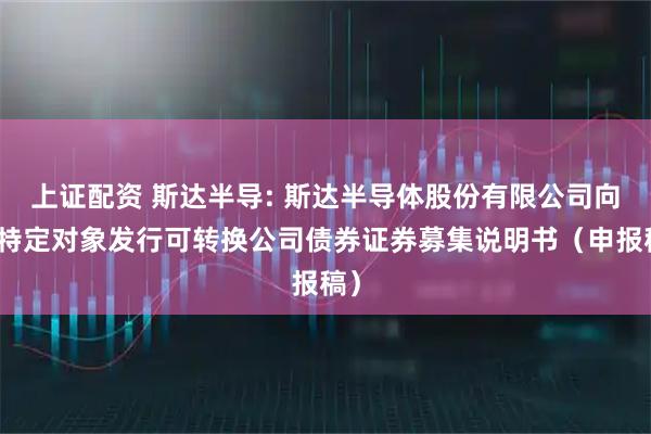 上证配资 斯达半导: 斯达半导体股份有限公司向不特定对象发行可转换公司债券证券募集说明书（申报稿）