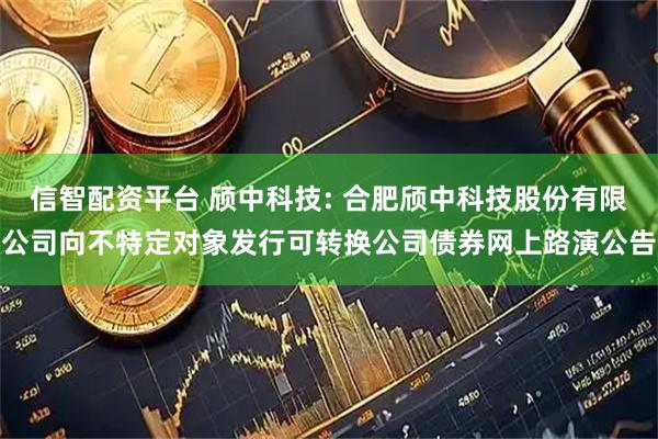 信智配资平台 颀中科技: 合肥颀中科技股份有限公司向不特定对象发行可转换公司债券网上路演公告