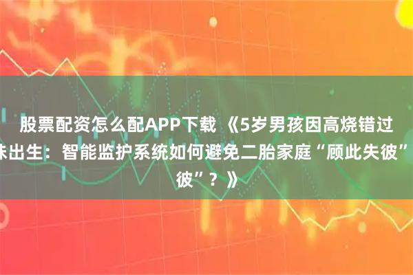 股票配资怎么配APP下载 《5岁男孩因高烧错过妹妹出生：智能监护系统如何避免二胎家庭“顾此失彼”？》