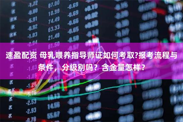 速盈配资 母乳喂养指导师证如何考取?报考流程与条件，分级别吗？含金量怎样？