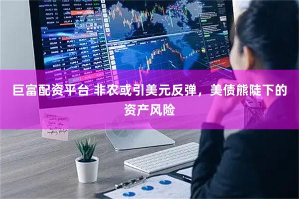 巨富配资平台 非农或引美元反弹，美债熊陡下的资产风险