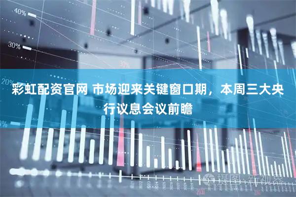 彩虹配资官网 市场迎来关键窗口期，本周三大央行议息会议前瞻