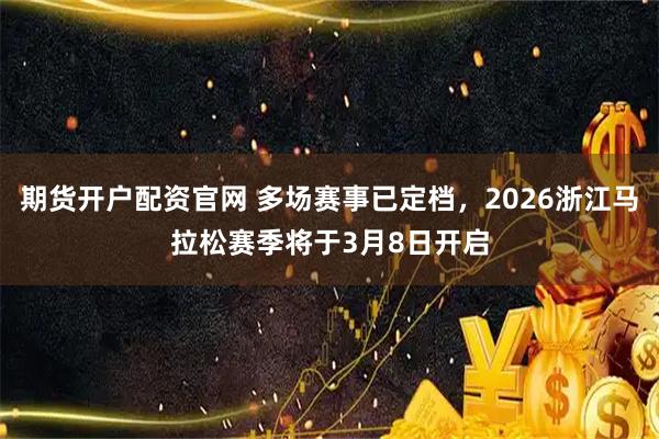期货开户配资官网 多场赛事已定档，2026浙江马拉松赛季将于3月8日开启