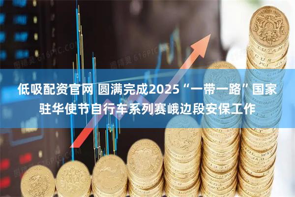 低吸配资官网 圆满完成2025“一带一路”国家驻华使节自行车系列赛峨边段安保工作