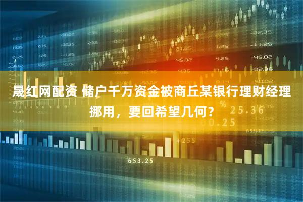 晟红网配资 储户千万资金被商丘某银行理财经理挪用，要回希望几何？