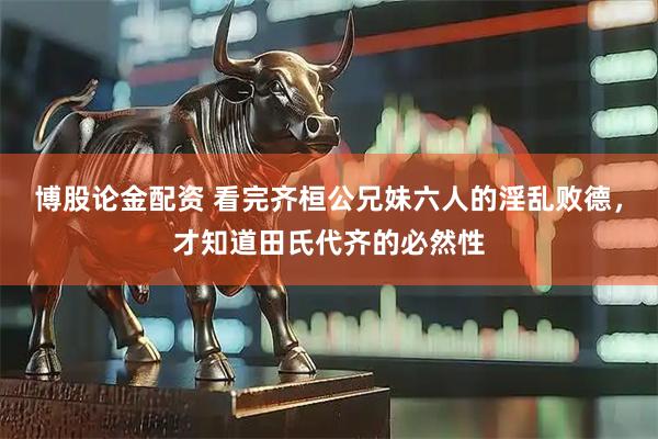 博股论金配资 看完齐桓公兄妹六人的淫乱败德，才知道田氏代齐的必然性