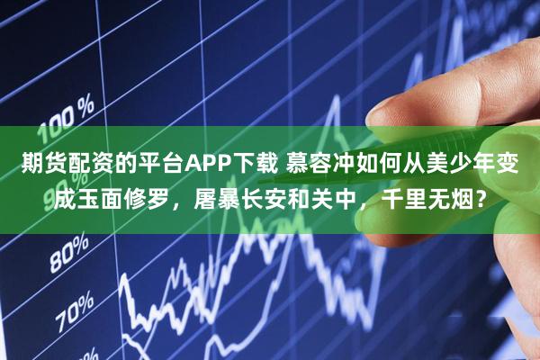 期货配资的平台APP下载 慕容冲如何从美少年变成玉面修罗，屠暴长安和关中，千里无烟？