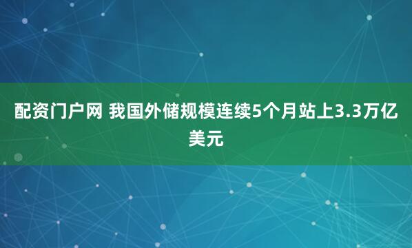配资门户网 我国外储规模连续5个月站上3.3万亿美元