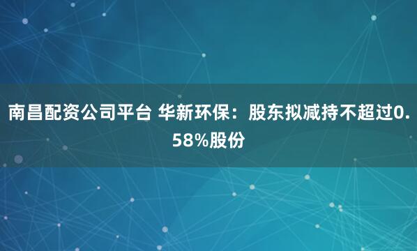 南昌配资公司平台 华新环保：股东拟减持不超过0.58%股份
