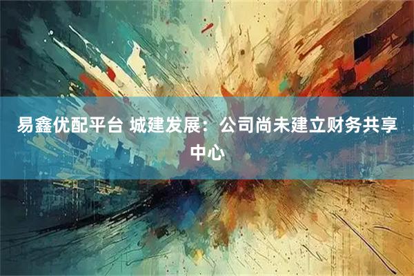 易鑫优配平台 城建发展：公司尚未建立财务共享中心