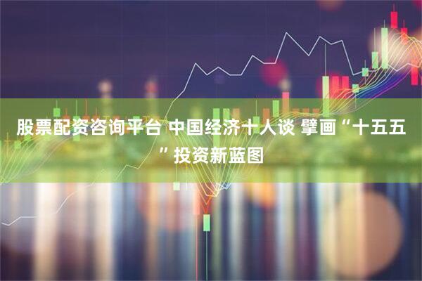 股票配资咨询平台 中国经济十人谈 擘画“十五五”投资新蓝图