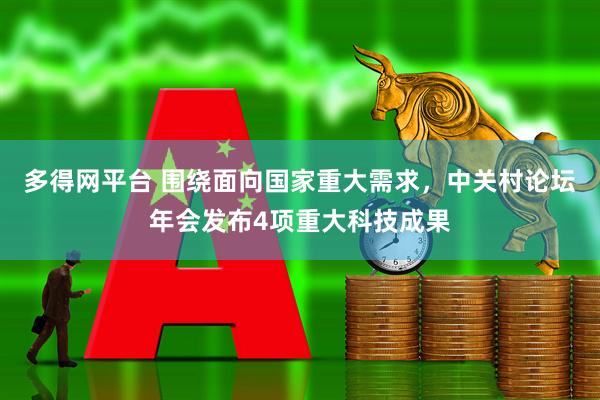 多得网平台 围绕面向国家重大需求，中关村论坛年会发布4项重大科技成果