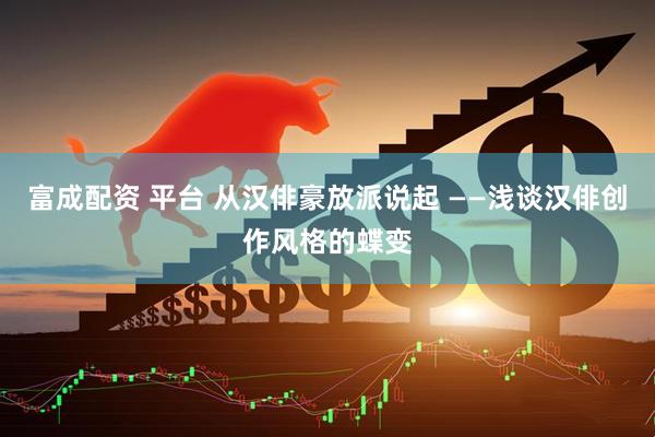 富成配资 平台 从汉俳豪放派说起 ——浅谈汉俳创作风格的蝶变