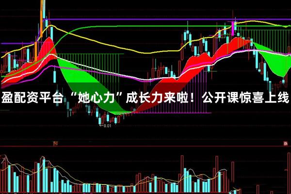 盈配资平台 “她心力”成长力来啦！公开课惊喜上线