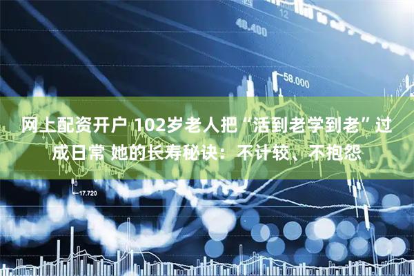 网上配资开户 102岁老人把“活到老学到老”过成日常 她的长寿秘诀：不计较、不抱怨