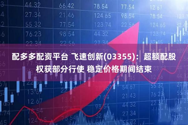 配多多配资平台 飞速创新(03355)：超额配股权获部分行使 稳定价格期间结束