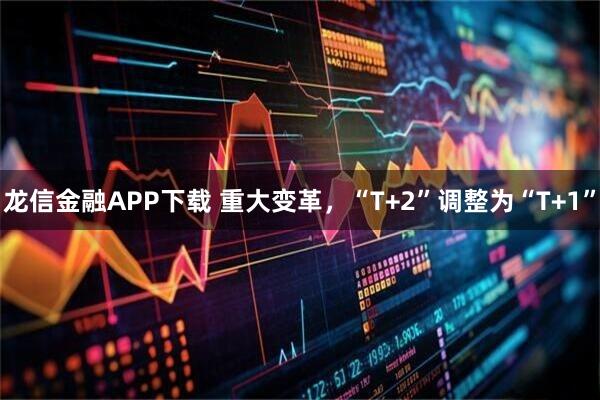 龙信金融APP下载 重大变革，“T+2”调整为“T+1”