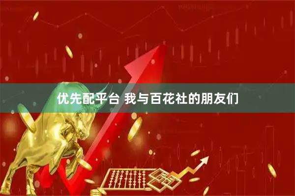 优先配平台 我与百花社的朋友们