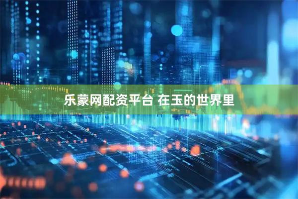 乐蒙网配资平台 在玉的世界里