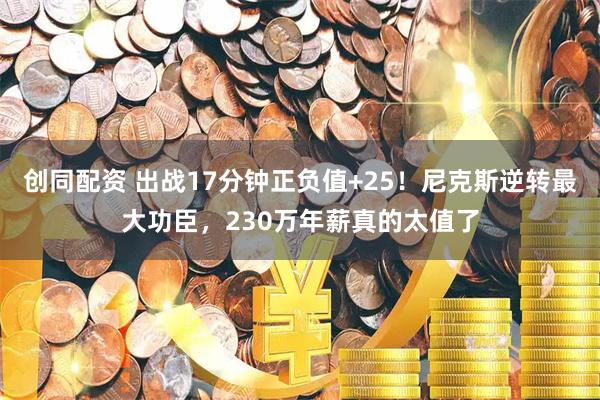 创同配资 出战17分钟正负值+25！尼克斯逆转最大功臣，230万年薪真的太值了