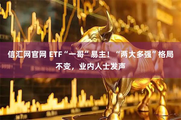 信汇网官网 ETF“一哥”易主！“两大多强”格局不变，业内人士发声