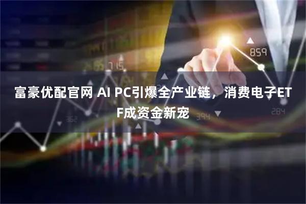 富豪优配官网 AI PC引爆全产业链，消费电子ETF成资金新宠