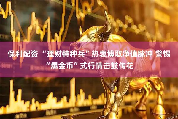 保利配资 “理财特种兵”热衷博取净值脉冲 警惕“爆金币”式行情击鼓传花
