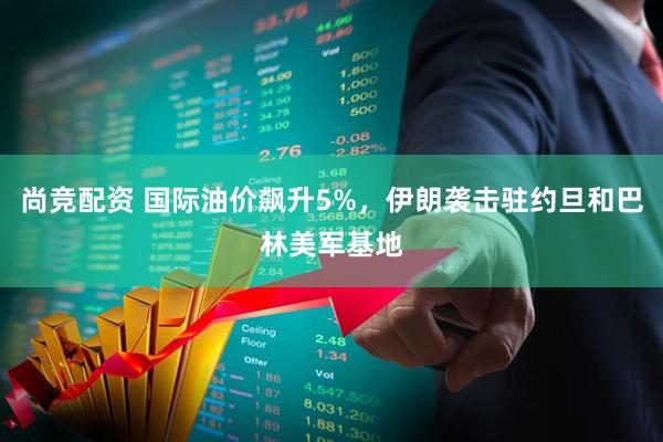 尚竞配资 国际油价飙升5%，伊朗袭击驻约旦和巴林美军基地