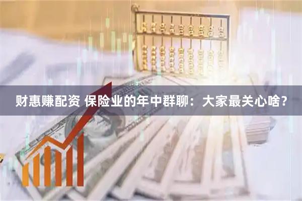 财惠赚配资 保险业的年中群聊：大家最关心啥？